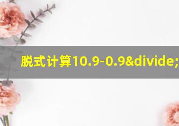 脱式计算10.9-0.9÷1.8