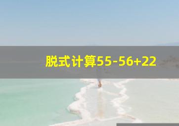 脱式计算55-56+22