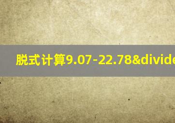 脱式计算9.07-22.78÷3.4