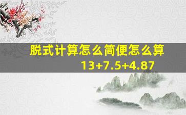 脱式计算怎么简便怎么算13+7.5+4.87