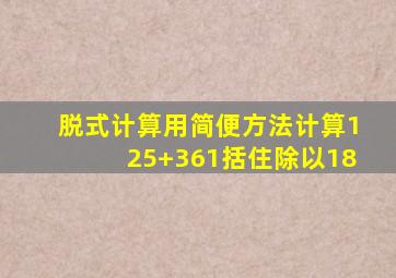 脱式计算用简便方法计算125+361括住除以18