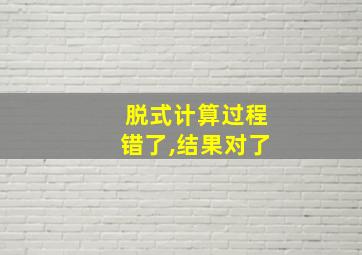 脱式计算过程错了,结果对了