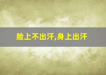 脸上不出汗,身上出汗