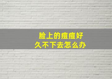 脸上的痘痘好久不下去怎么办