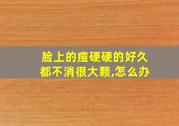 脸上的痘硬硬的好久都不消很大颗,怎么办