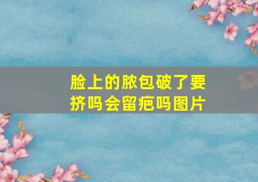 脸上的脓包破了要挤吗会留疤吗图片