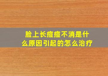 脸上长痘痘不消是什么原因引起的怎么治疗