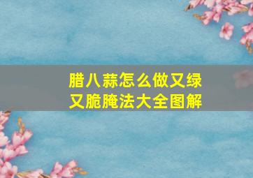 腊八蒜怎么做又绿又脆腌法大全图解