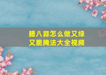 腊八蒜怎么做又绿又脆腌法大全视频