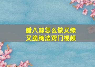 腊八蒜怎么做又绿又脆腌法窍门视频