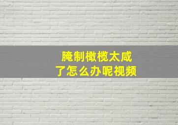 腌制橄榄太咸了怎么办呢视频