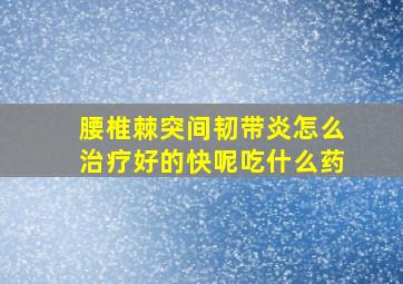 腰椎棘突间韧带炎怎么治疗好的快呢吃什么药