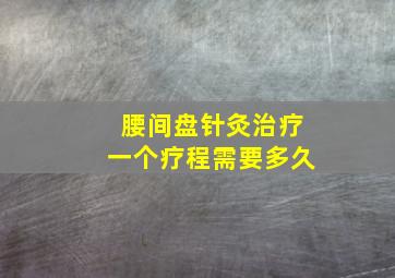 腰间盘针灸治疗一个疗程需要多久