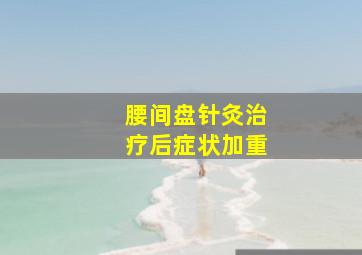 腰间盘针灸治疗后症状加重