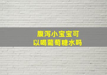 腹泻小宝宝可以喝葡萄糖水吗