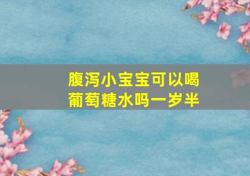 腹泻小宝宝可以喝葡萄糖水吗一岁半