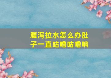 腹泻拉水怎么办肚子一直咕噜咕噜响