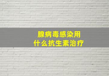 腺病毒感染用什么抗生素治疗