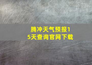 腾冲天气预报15天查询官网下载