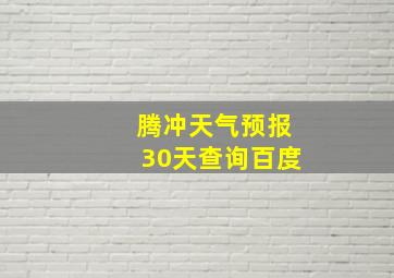 腾冲天气预报30天查询百度