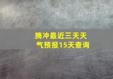 腾冲最近三天天气预报15天查询