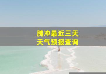 腾冲最近三天天气预报查询