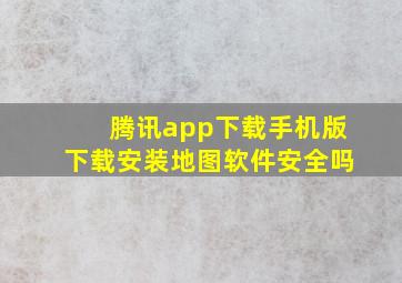 腾讯app下载手机版下载安装地图软件安全吗