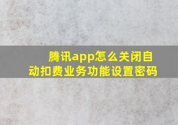 腾讯app怎么关闭自动扣费业务功能设置密码