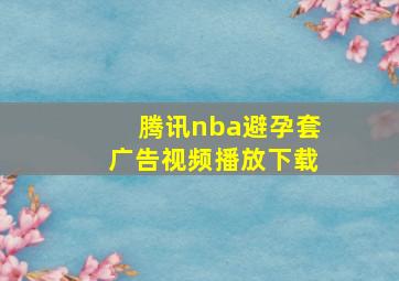 腾讯nba避孕套广告视频播放下载