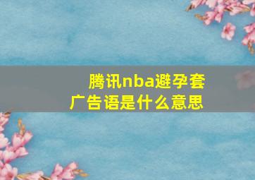 腾讯nba避孕套广告语是什么意思