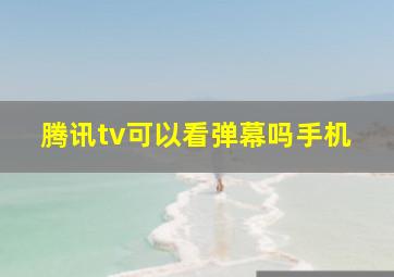 腾讯tv可以看弹幕吗手机