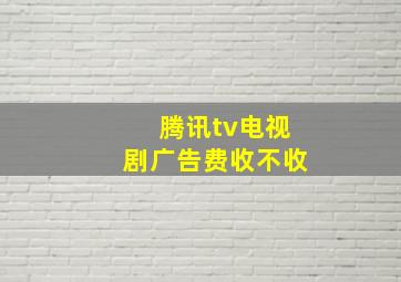 腾讯tv电视剧广告费收不收