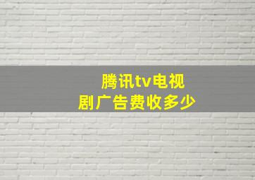 腾讯tv电视剧广告费收多少