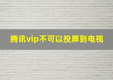 腾讯vip不可以投屏到电视