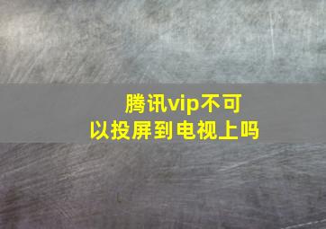 腾讯vip不可以投屏到电视上吗