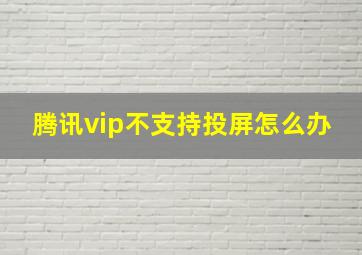 腾讯vip不支持投屏怎么办