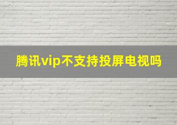 腾讯vip不支持投屏电视吗