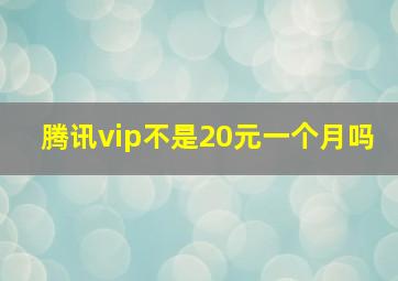 腾讯vip不是20元一个月吗