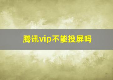 腾讯vip不能投屏吗