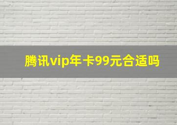 腾讯vip年卡99元合适吗