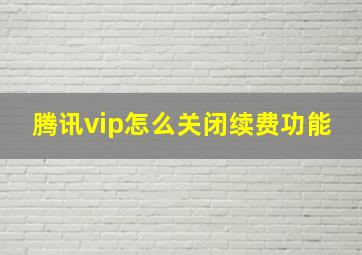 腾讯vip怎么关闭续费功能