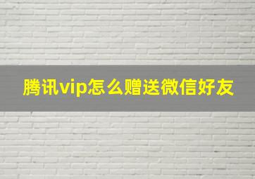 腾讯vip怎么赠送微信好友