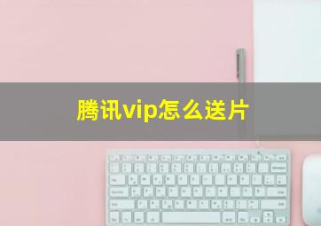 腾讯vip怎么送片