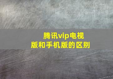 腾讯vip电视版和手机版的区别