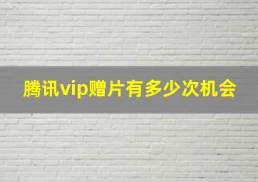 腾讯vip赠片有多少次机会