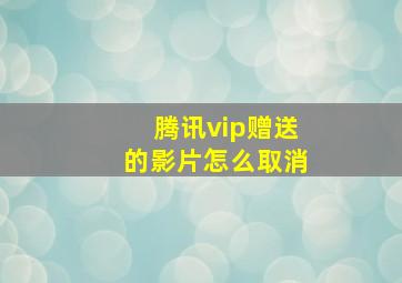 腾讯vip赠送的影片怎么取消