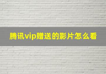 腾讯vip赠送的影片怎么看