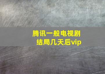 腾讯一般电视剧结局几天后vip