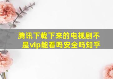 腾讯下载下来的电视剧不是vip能看吗安全吗知乎