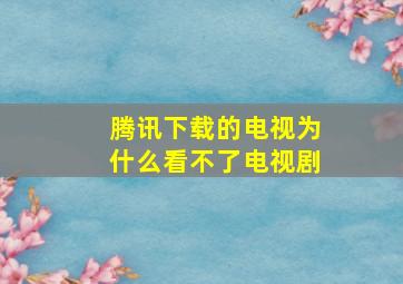 腾讯下载的电视为什么看不了电视剧